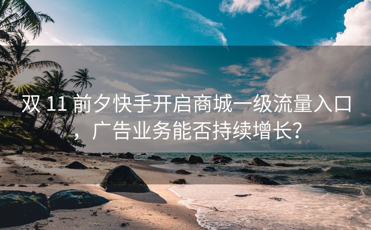 双 11 前夕快手开启商城一级流量入口，广告业务能否持续增长？