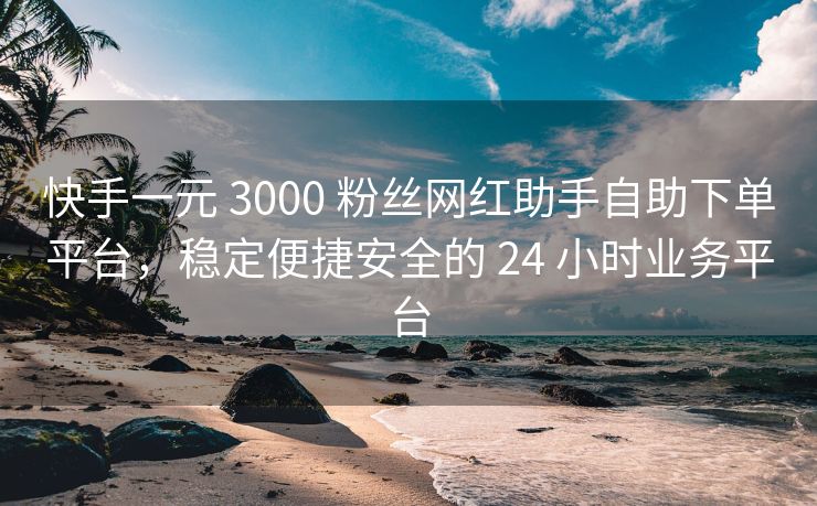 快手一元 3000 粉丝网红助手自助下单平台，稳定便捷安全的 24 小时业务平台