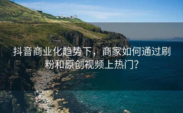 抖音商业化趋势下，商家如何通过刷粉和原创视频上热门？