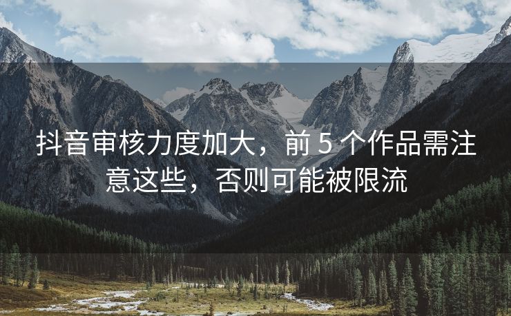 抖音审核力度加大，需注限流<strong>快手代刷50个双击</strong>前 5 个作品需注意这些，意否否则可能被限流