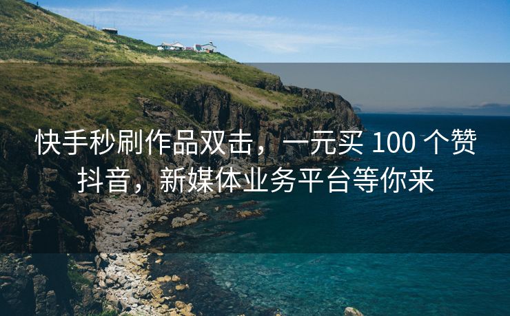 抖音秒刷作品双击，一元买 100 个赞抖音，新媒体业务平台等你来