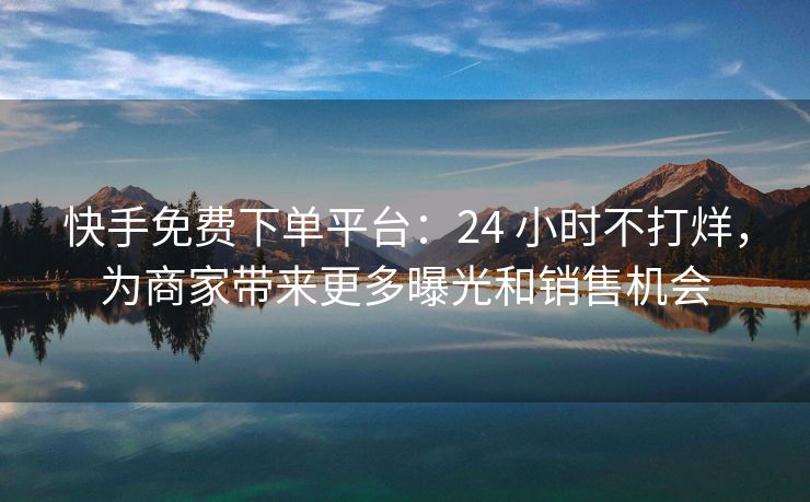 快手免费下单平台：24 小时不打烊，为商家带来更多曝光和销售机会