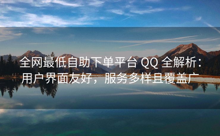 全网最低自助下单平台 扣扣 全解析：用户界面友好，服务多样且覆盖广