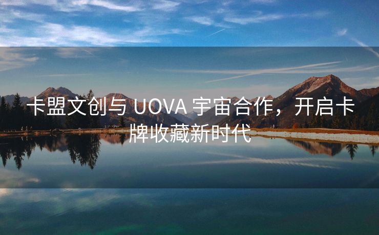 卡盟文创与 UOVA 宇宙合作，开启卡牌收藏新时代