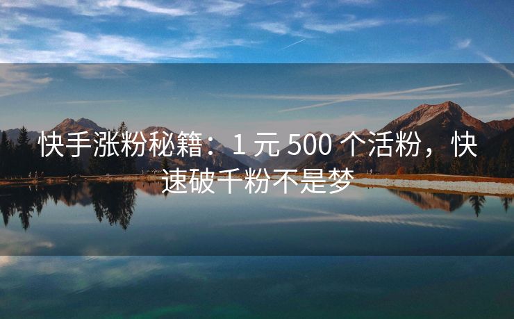 快手涨粉秘籍：1 元 500 个活粉，快速破千粉不是梦