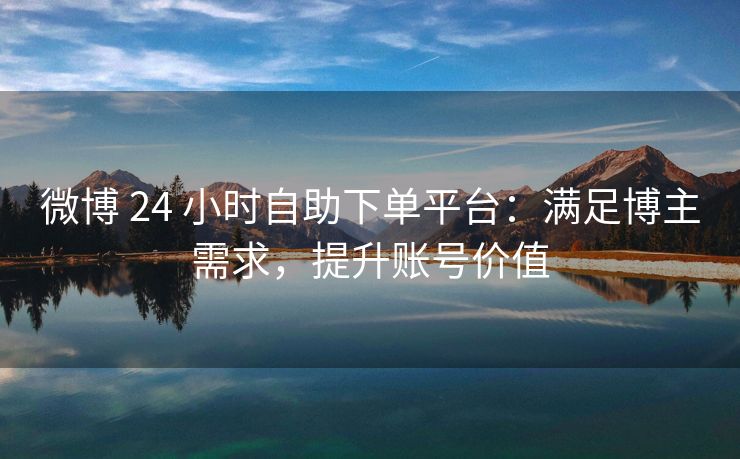 微博 24 小时自助下单平台：满足博主需求，提升账号价值