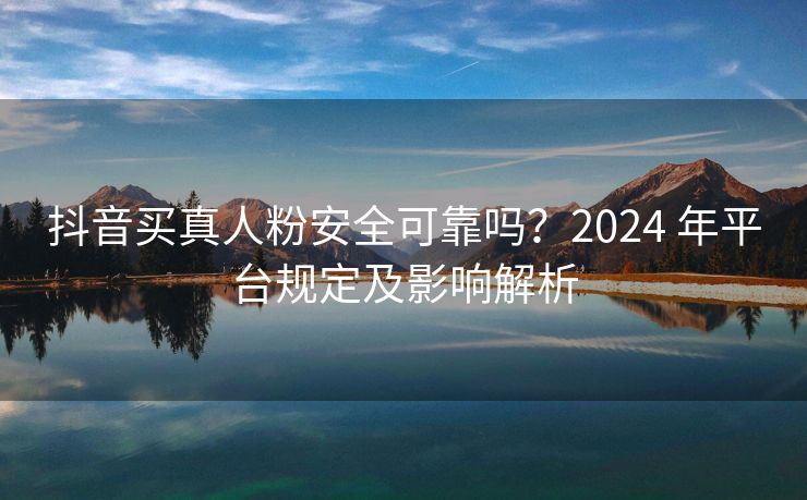 抖音买真人粉安全可靠吗？2024 年平台规定及影响解析