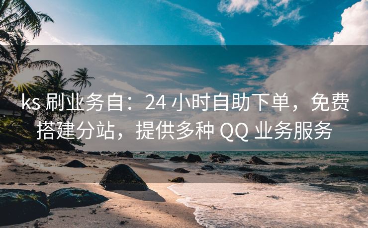 ks 刷业务自：24 小时自助下单，免费搭建分站，提供多种 QQ 业务服务