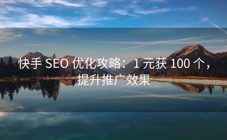 快手 SEO 优化攻略：1 元获 100 个，提升推广效果