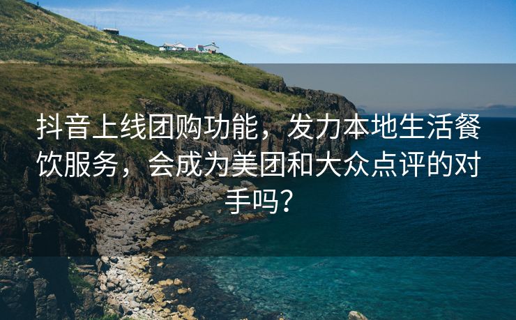 抖音上线团购功能，发力本地生活餐饮服务，会成为美团和大众点评的对手吗？