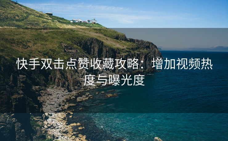 快手双击点赞收藏攻略：增加视频热度与曝光度