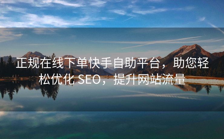 正规在线下单快手自助平台，助您轻松优化 SEO，提升网站流量