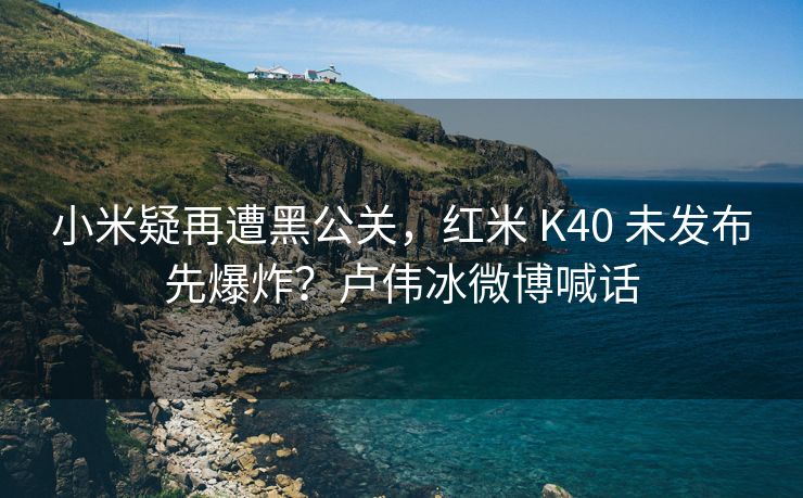 小米疑再遭黑公关，红米 K40 未发布先爆炸？卢伟冰微博喊话