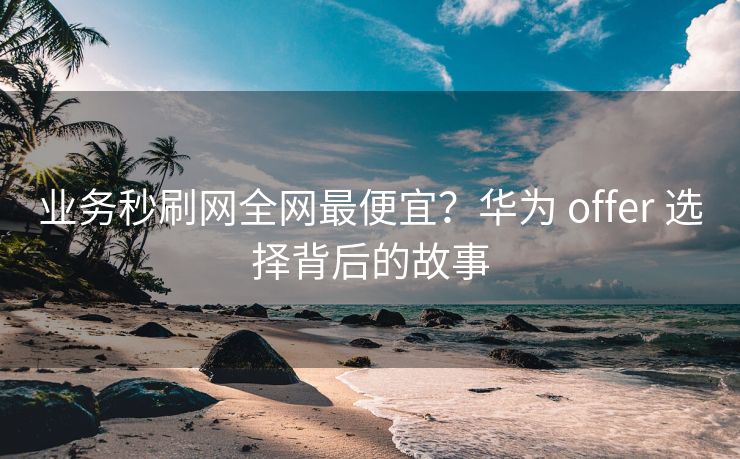 业务秒刷网全网最便宜？华为 offer 选择背后的故事