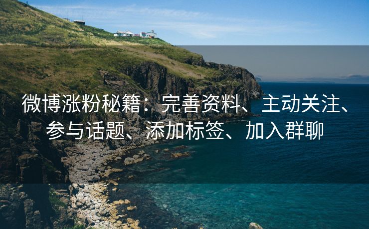 微博涨粉秘籍：完善资料、主动关注、参与话题、添加标签、加入群聊