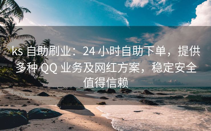 ks 自助刷业：24 小时自助下单，提供多种 QQ 业务及网红方案，稳定安全值得信赖