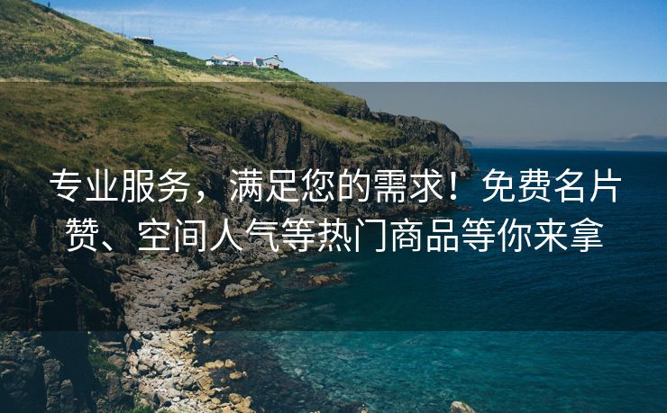 专业服务，满足您的需求！免费名片赞、空间人气等热门商品等你来拿