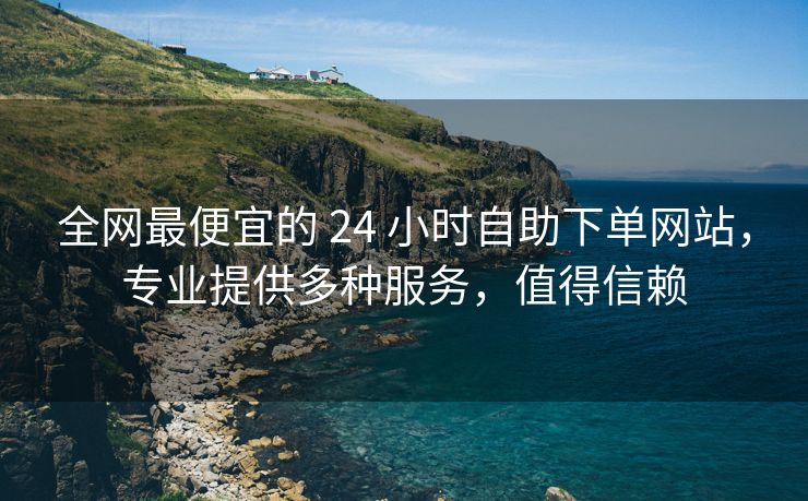 全网最便宜的 24 小时自助下单网站，专业提供多种服务，值得信赖