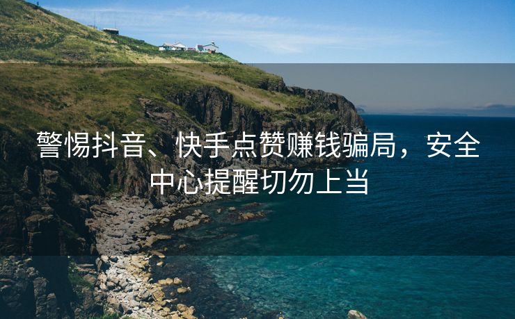 警惕抖音、抖音双击赚钱骗局，安全中心提醒切勿上当