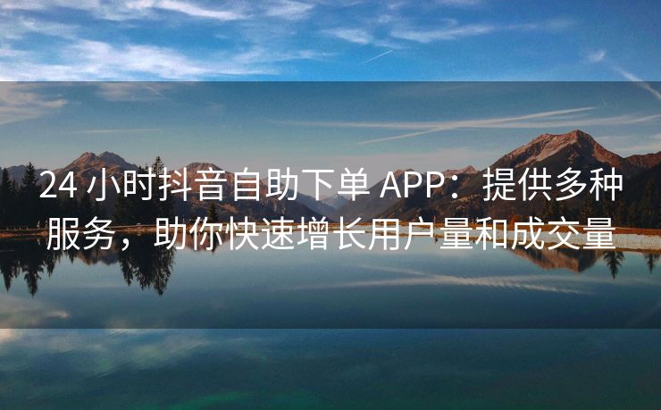 24 小时抖音自助下单 APP：提供多种服务，助你快速增长用户量和成交量