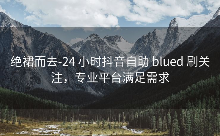 绝裙而去-24 小时抖音自助 blued 刷关注，专业平台满足需求