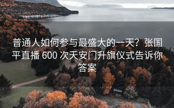 普通人如何参与最盛大的一天？张国平直播 600 次天安门升旗仪式告诉你答案