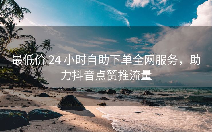 最低价 24 小时自助下单全网服务，助力抖音点赞推流量