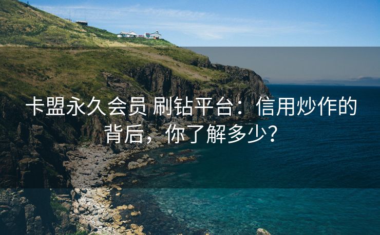 卡盟永久会员 刷钻平台：信用炒作的背后，你了解多少？