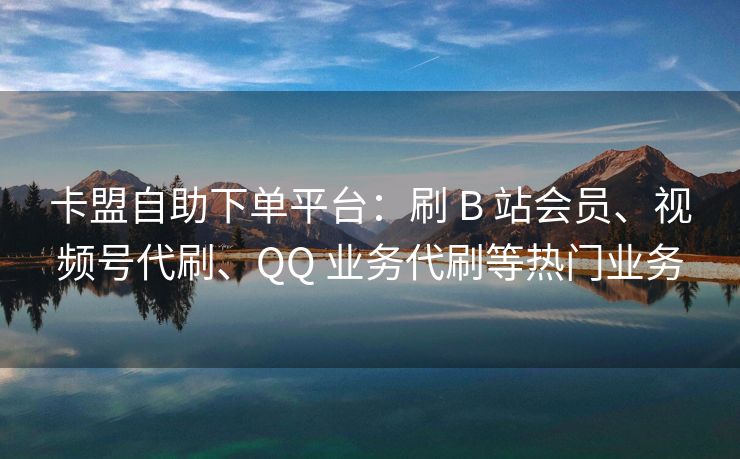 卡盟自助下单平台：刷 B 站会员、视频号代刷、QQ 业务代刷等热门业务