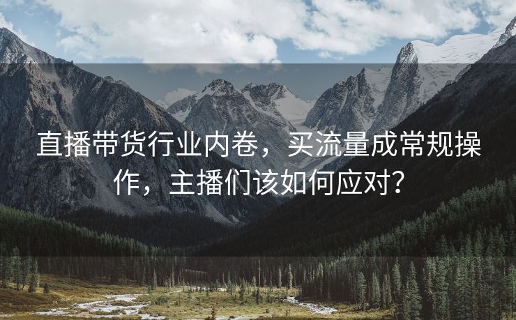 直播带货行业内卷，买流量成常规操作，主播们该如何应对？