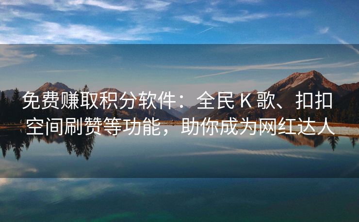 免费赚取积分软件：全民 K 歌、全民扣扣 空间刷赞等功能，扣扣空间助你成为网红达人