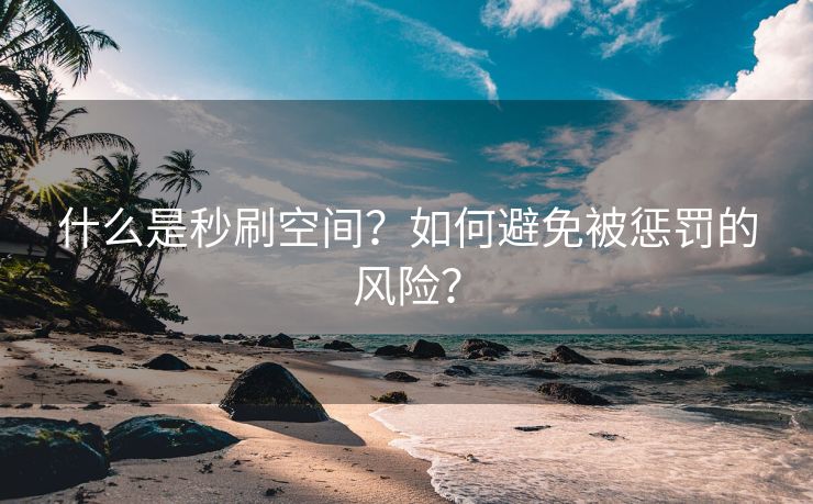 什么是秒刷空间？如何避免被惩罚的风险？