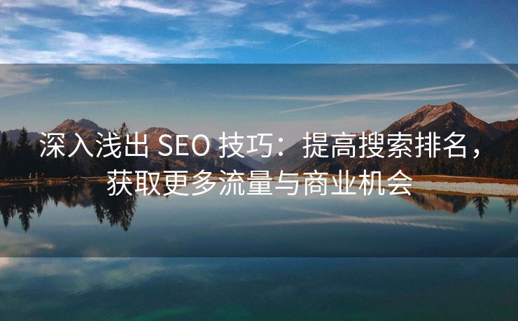 深入浅出 SEO 技巧：提高搜索排名，获取更多流量与商业机会