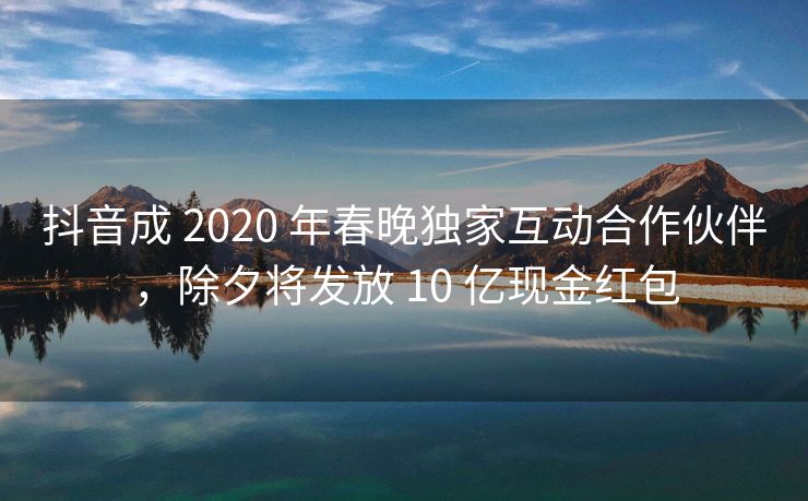 抖音成 2020 年春晚独家互动合作伙伴，除夕将发放 10 亿现金红包