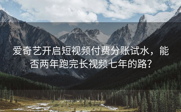 爱奇艺开启短视频付费分账试水，能否两年跑完长视频七年的路？