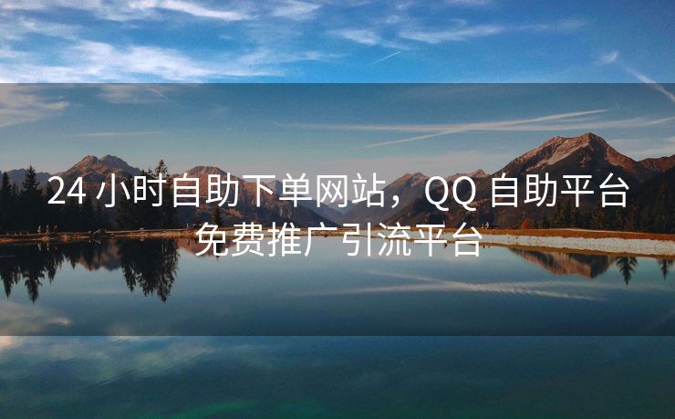 24 小时自助下单网站，QQ 自助平台免费推广引流平台