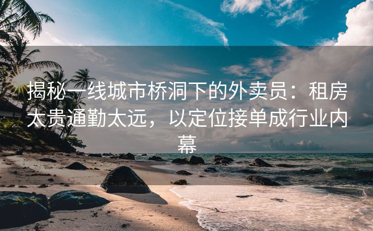 揭秘一线城市桥洞下的外卖员：租房太贵通勤太远，以定位接单成行业内幕