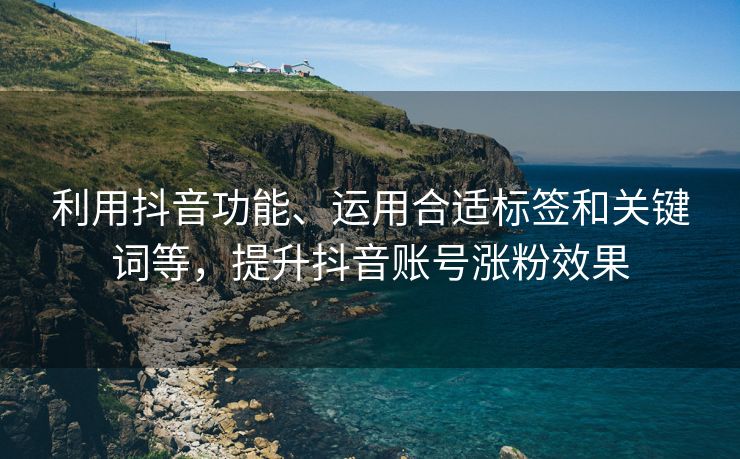 利用抖音功能、运用合适标签和关键词等，提升抖音账号涨粉效果