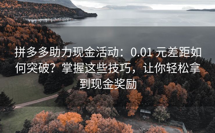 拼多多助力现金活动：0.01 元差距如何突破？掌握这些技巧，让你轻松拿到现金奖励