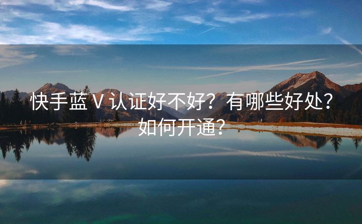 快手蓝 V 认证好不好？有哪些好处？如何开通？