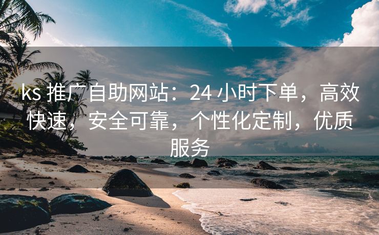 ks 推广自助网站：24 小时下单，高效快速，安全可靠，个性化定制，优质服务