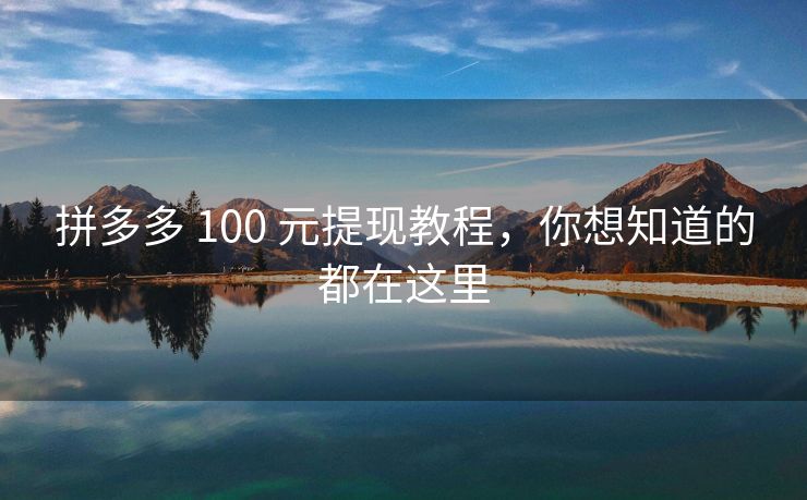 拼多多 100 元提现教程，你想知道的都在这里