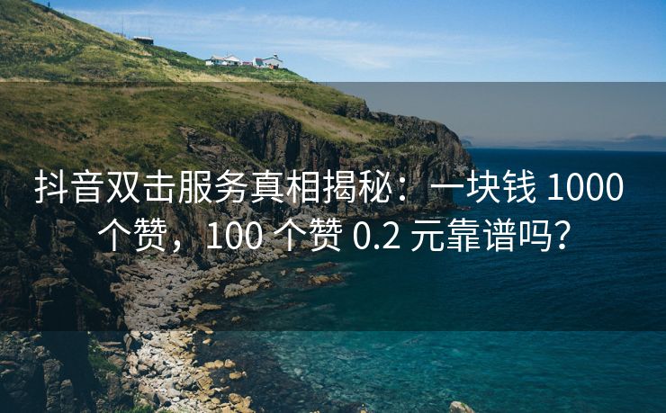 抖音双击服务真相揭秘：一块钱 1000 个赞，100 个赞 0.2 元靠谱吗？