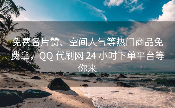 免费名片赞、空间人气等热门商品免费拿，QQ 代刷网 24 小时下单平台等你来