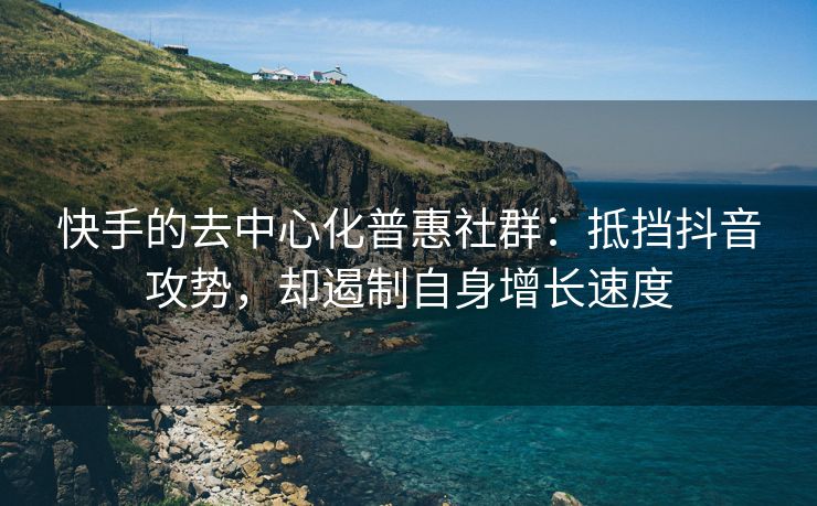 快手的去中心化普惠社群：抵挡抖音攻势，却遏制自身增长速度