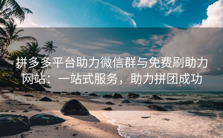 拼多多平台助力微信群与免费刷助力网站：一站式服务，助力拼团成功