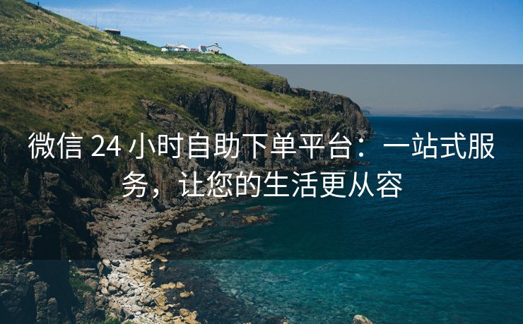 微信 24 小时自助下单平台：一站式服务，让您的生活更从容