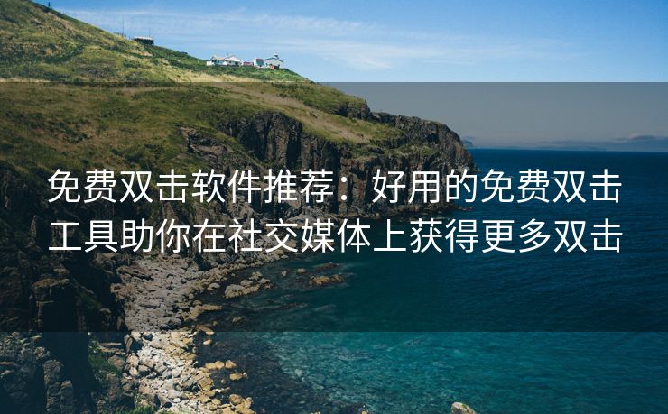 免费双击软件推荐：好用的免费双击工具助你在社交媒体上获得更多双击