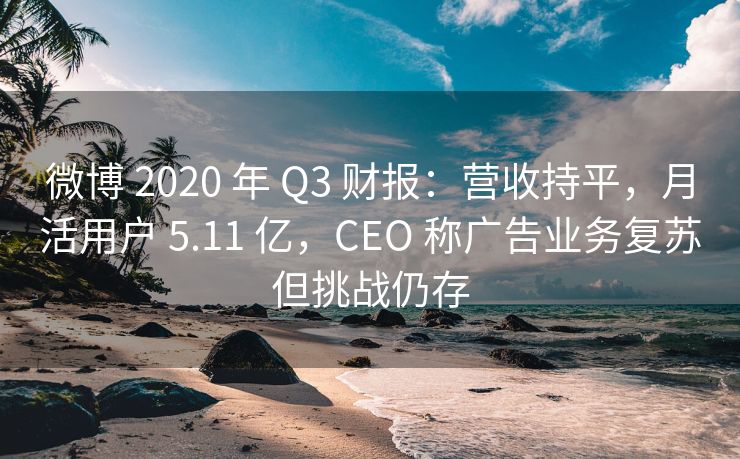 微博 2020 年 Q3 财报：营收持平，月活用户 5.11 亿，CEO 称广告业务复苏但挑战仍存