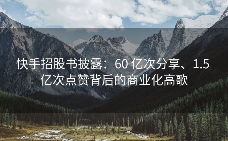 快手招股书披露：60 亿次分享、1.5 亿次点赞背后的商业化高歌